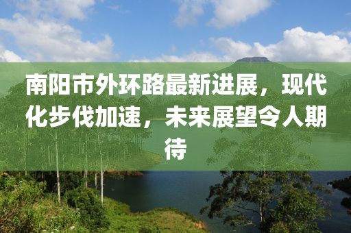 南阳市外环路最新进展，现代化步伐加速，未来展望令人期待