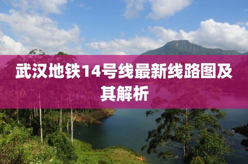 武汉地铁14号线最新线路图及其解析