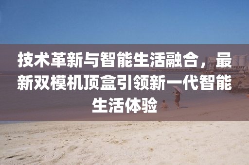 技术革新与智能生活融合，最新双模机顶盒引领新一代智能生活体验