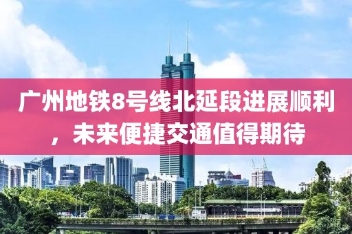 广州地铁8号线北延段进展顺利，未来便捷交通值得期待