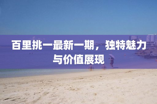百里挑一最新一期，独特魅力与价值展现
