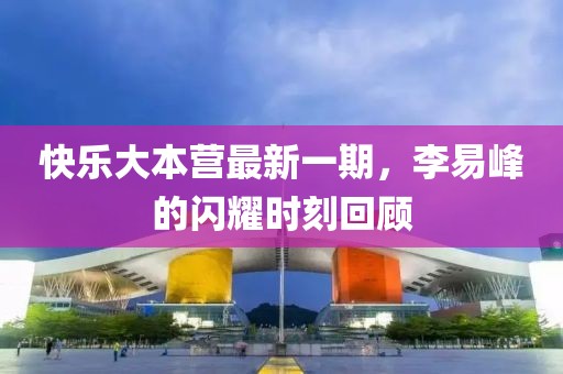 快乐大本营最新一期，李易峰的闪耀时刻回顾