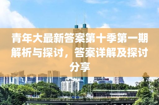 青年大最新答案第十季第一期解析与探讨，答案详解及探讨分享