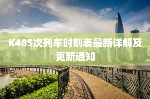 K485次列车时刻表最新详解及更新通知
