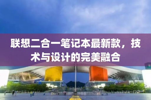 联想二合一笔记本最新款，技术与设计的完美融合