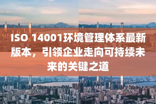 ISO 14001环境管理体系最新版本，引领企业走向可持续未来的关键之道