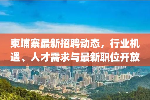 柬埔寨最新招聘动态，行业机遇、人才需求与最新职位开放