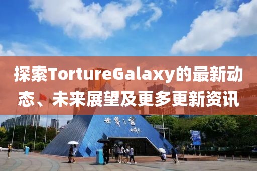 探索TortureGalaxy的最新动态、未来展望及更多更新资讯