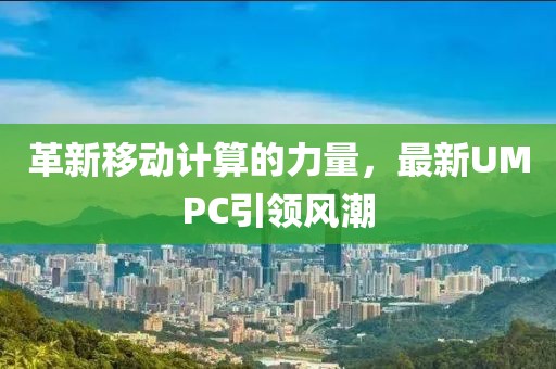 革新移动计算的力量，最新UMPC引领风潮