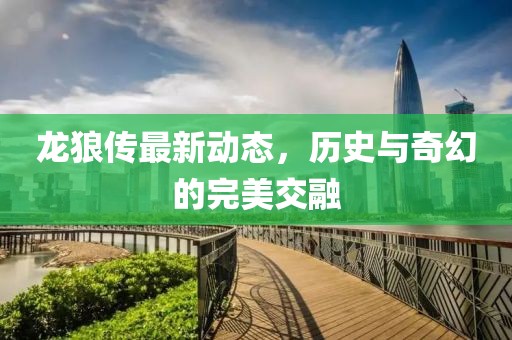 龙狼传最新动态，历史与奇幻的完美交融
