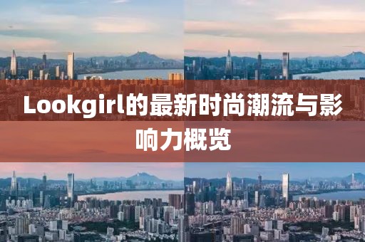 Lookgirl的最新时尚潮流与影响力概览