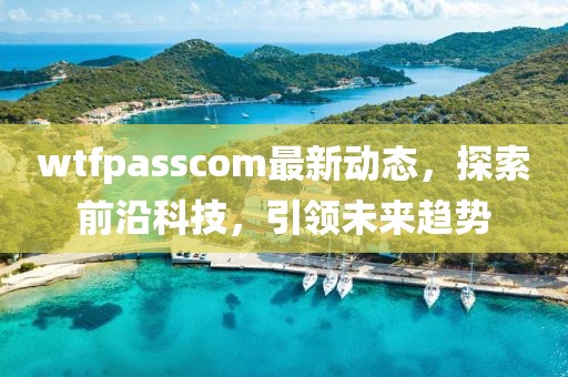 wtfpasscom最新动态，探索前沿科技，引领未来趋势