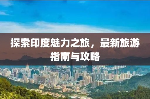 探索印度魅力之旅，最新旅游指南与攻略