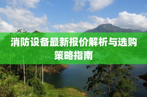 消防设备最新报价解析与选购策略指南