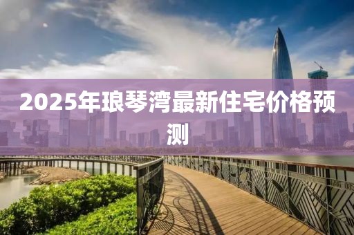 2025年琅琴湾最新住宅价格预测