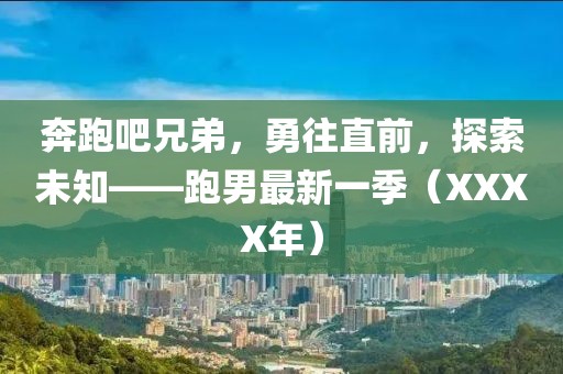 奔跑吧兄弟，勇往直前，探索未知——跑男最新一季（XXXX年）