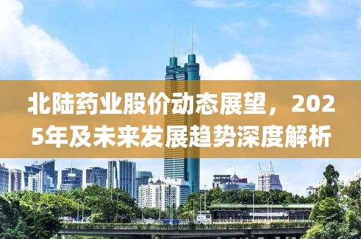 北陆药业股价动态展望，2025年及未来发展趋势深度解析