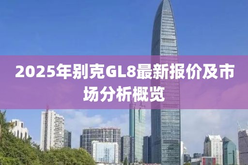 2025年别克GL8最新报价及市场分析概览