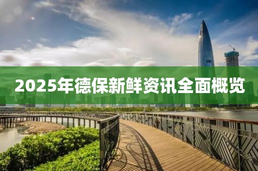 2025年德保新鲜资讯全面概览