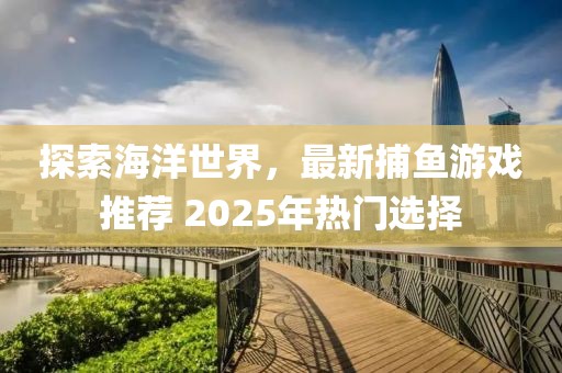 探索海洋世界，最新捕鱼游戏推荐 2025年热门选择
