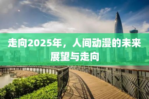 走向2025年，人间动漫的未来展望与走向