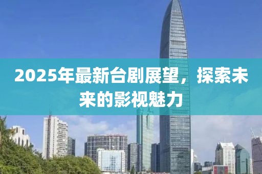 2025年最新台剧展望，探索未来的影视魅力