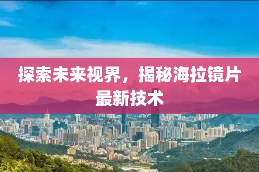 探索未来视界，揭秘海拉镜片最新技术