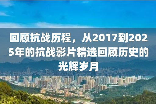 回顾抗战历程，从2017到2025年的抗战影片精选回顾历史的光辉岁月