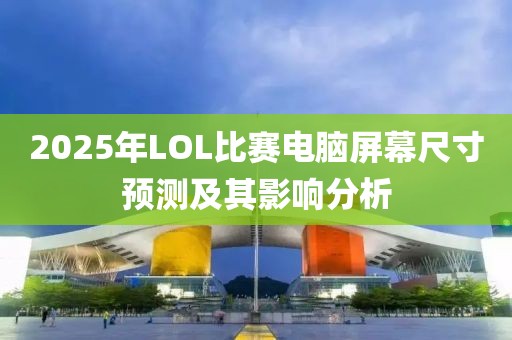 2025年LOL比赛电脑屏幕尺寸预测及其影响分析