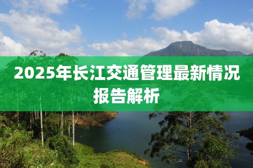 2025年长江交通管理最新情况报告解析