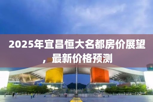 2025年宜昌恒大名都房价展望，最新价格预测