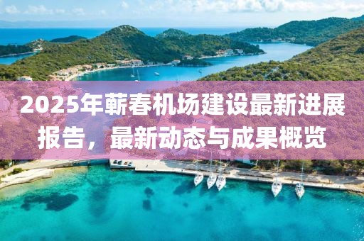2025年蕲春机场建设最新进展报告，最新动态与成果概览