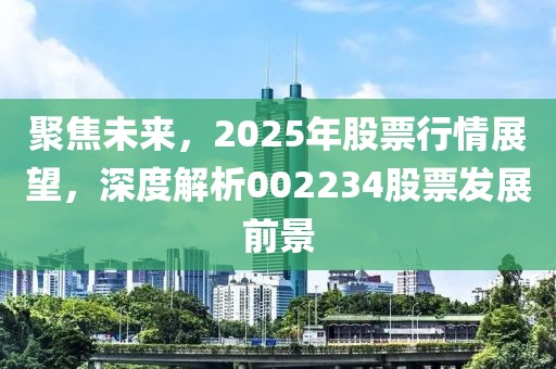 聚焦未来，2025年股票行情展望，深度解析002234股票发展前景