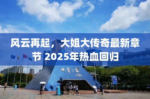 风云再起，大姐大传奇最新章节 2025年热血回归