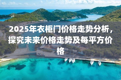 2025年衣柜门价格走势分析，探究未来价格走势及每平方价格