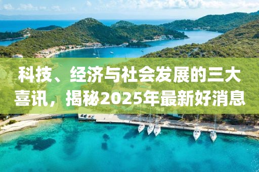 科技、经济与社会发展的三大喜讯，揭秘2025年最新好消息