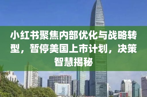小红书聚焦内部优化与战略转型，暂停美国上市计划，决策智慧揭秘
