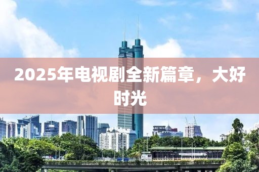 2025年电视剧全新篇章，大好时光