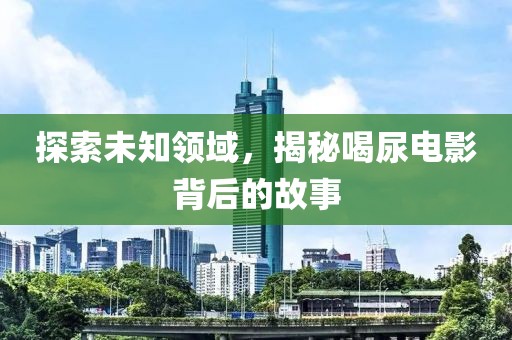 探索未知领域，揭秘喝尿电影背后的故事