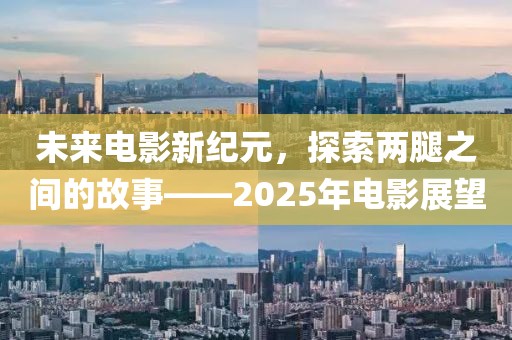 未来电影新纪元，探索两腿之间的故事——2025年电影展望