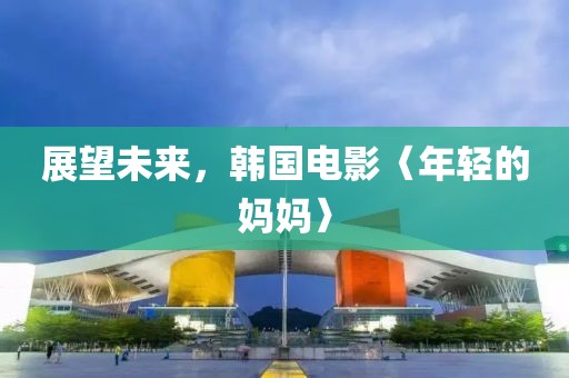 展望未来，韩国电影〈年轻的妈妈〉