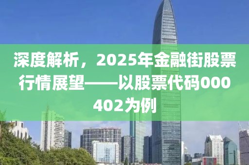 深度解析，2025年金融街股票行情展望——以股票代码000402为例
