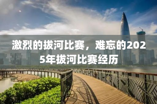 激烈的拔河比赛，难忘的2025年拔河比赛经历