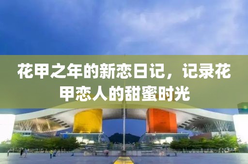 花甲之年的新恋日记，记录花甲恋人的甜蜜时光