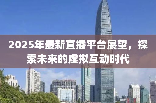 2025年最新直播平台展望，探索未来的虚拟互动时代
