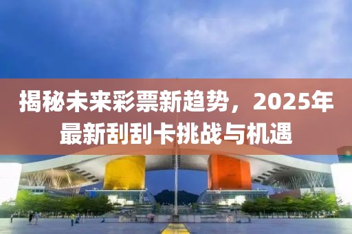 揭秘未来彩票新趋势，2025年最新刮刮卡挑战与机遇