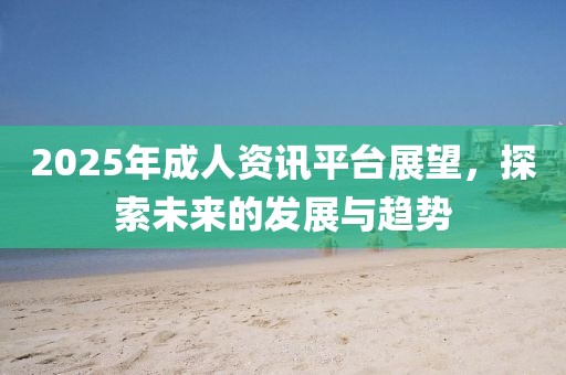 2025年成人资讯平台展望，探索未来的发展与趋势