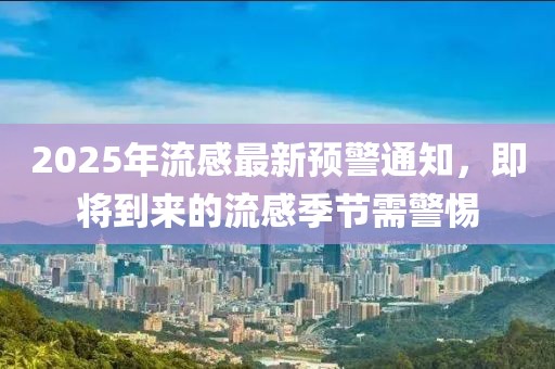 2025年流感最新预警通知，即将到来的流感季节需警惕