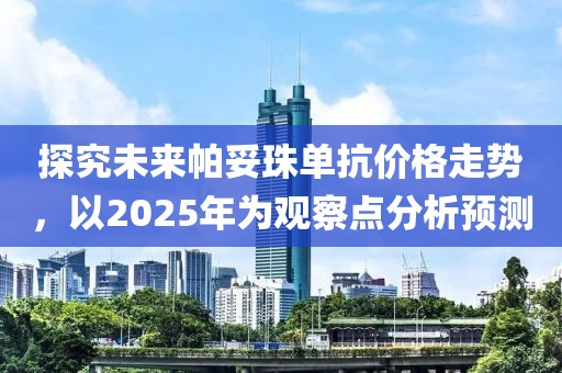 探究未来帕妥珠单抗价格走势，以2025年为观察点分析预测