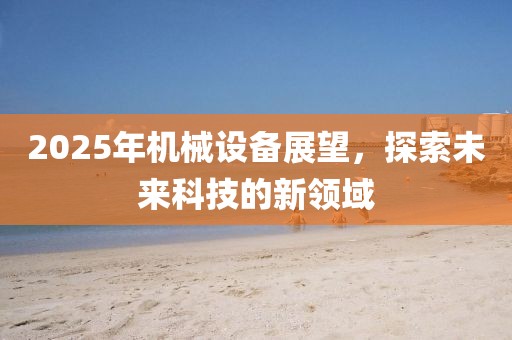 2025年机械设备展望，探索未来科技的新领域